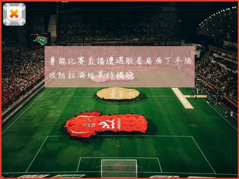鲁能比赛直播遭遇胶着局面下半场攻防拉满结果待揭晓