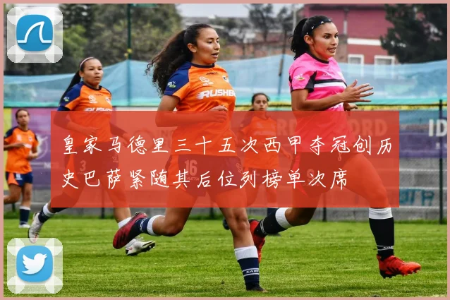 皇家马德里三十五次西甲夺冠创历史巴萨紧随其后位列榜单次席