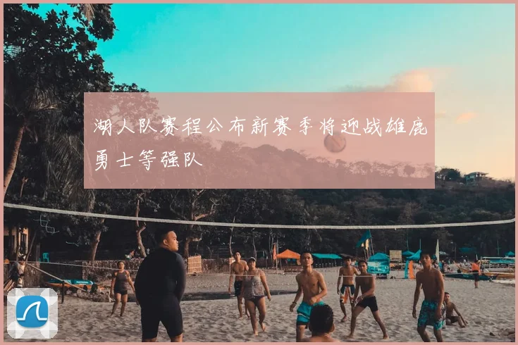 湖人队赛程公布新赛季将迎战雄鹿勇士等强队