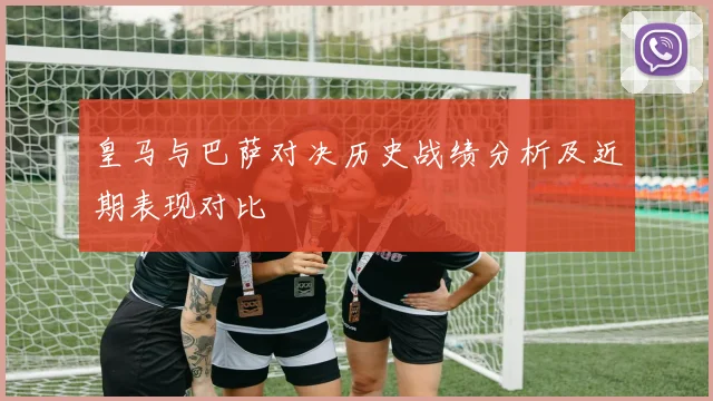 皇马与巴萨对决历史战绩分析及近期表现对比