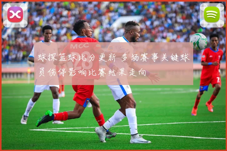 球探篮球比分更新 多场赛事关键球员伤停影响比赛结果走向