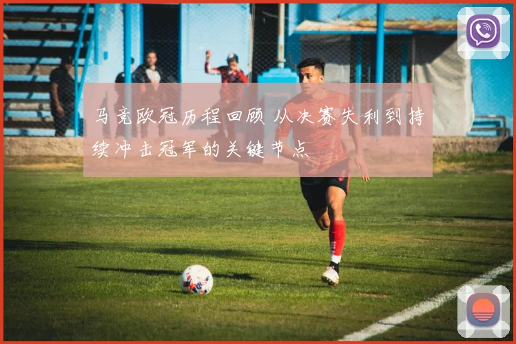马竞欧冠历程回顾 从决赛失利到持续冲击冠军的关键节点