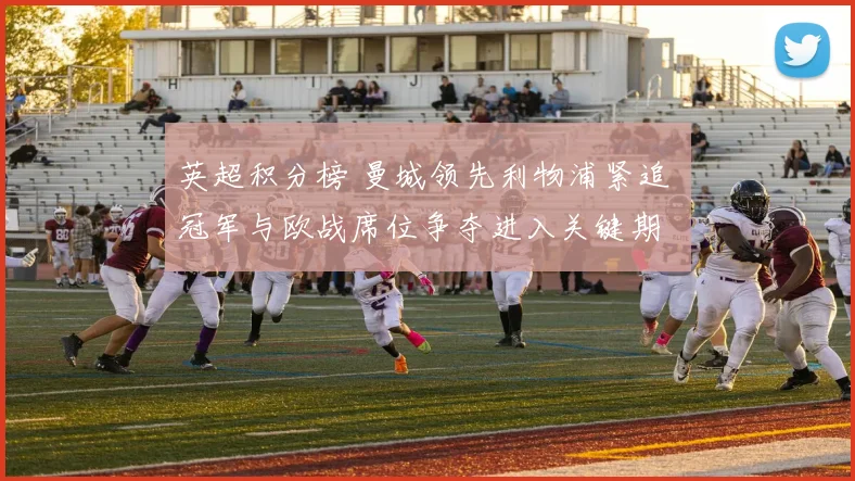 英超积分榜 曼城领先利物浦紧追 冠军与欧战席位争夺进入关键期