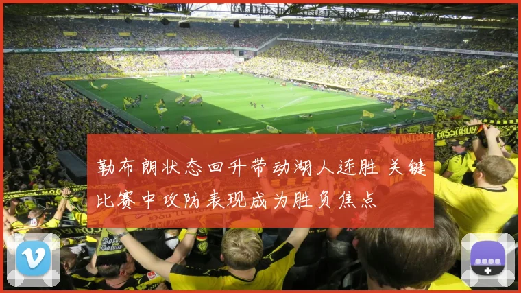 勒布朗状态回升带动湖人连胜 关键比赛中攻防表现成为胜负焦点