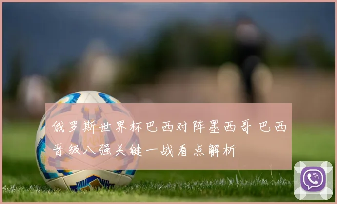 俄罗斯世界杯巴西对阵墨西哥 巴西晋级八强关键一战看点解析