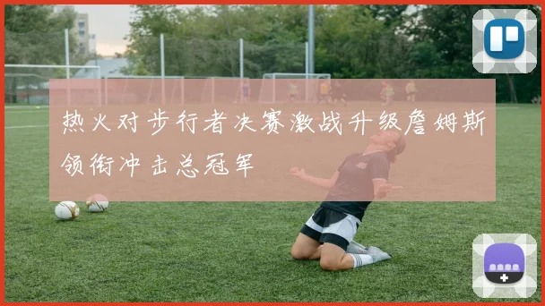 热火对步行者决赛激战升级詹姆斯领衔冲击总冠军