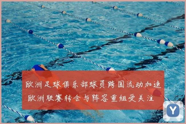 欧洲足球俱乐部球员跨国流动加速 欧洲联赛转会与阵容重组受关注