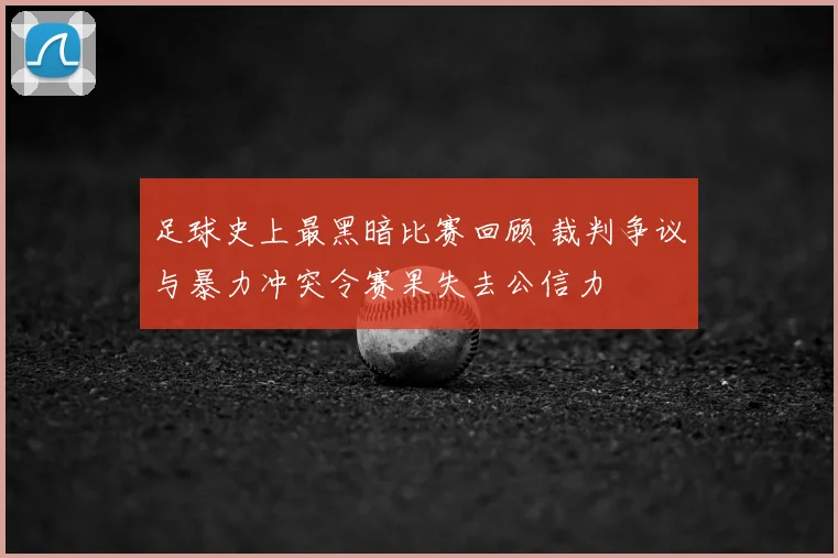 足球史上最黑暗比赛回顾 裁判争议与暴力冲突令赛果失去公信力