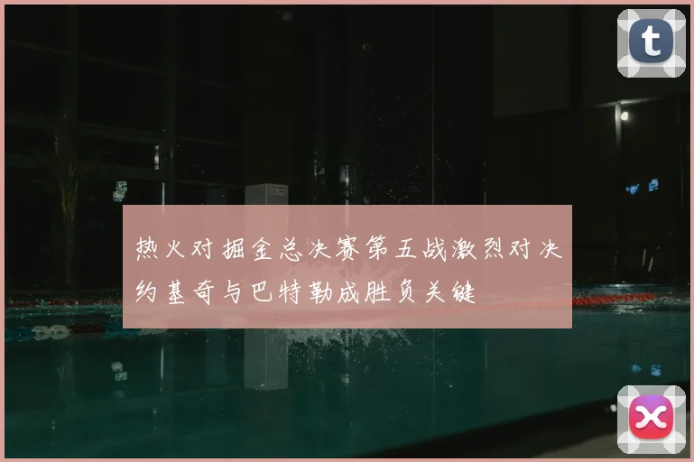 热火对掘金总决赛第五战激烈对决约基奇与巴特勒成胜负关键