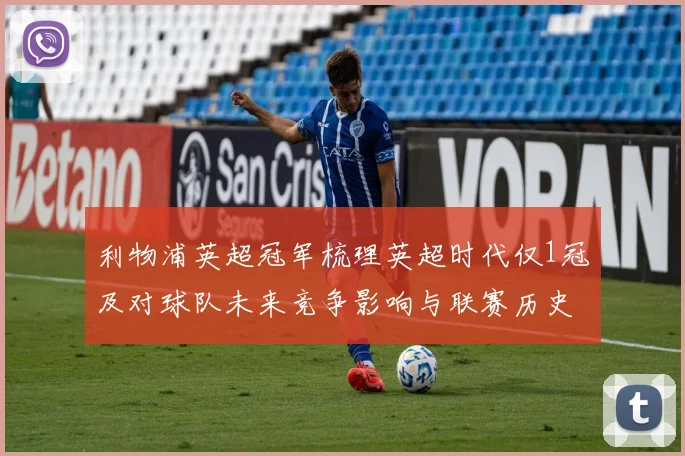 利物浦英超冠军梳理英超时代仅1冠及对球队未来竞争影响与联赛历史对比
