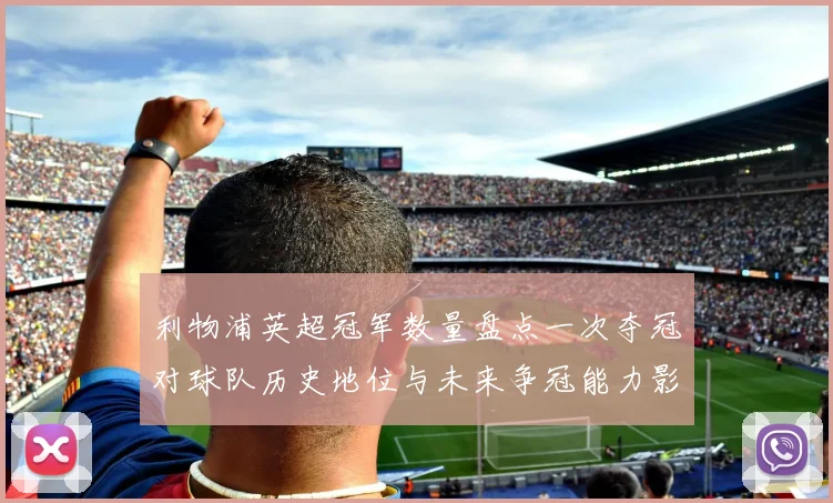 利物浦英超冠军数量盘点一次夺冠对球队历史地位与未来争冠能力影响