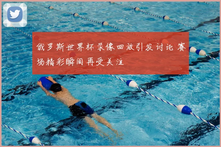 俄罗斯世界杯录像回放引发讨论 赛场精彩瞬间再受关注