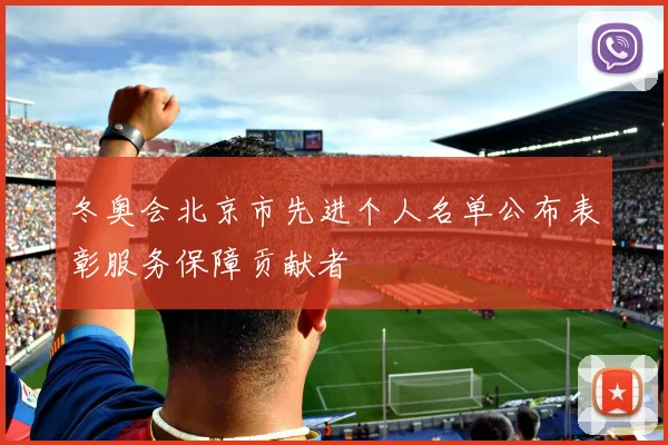 冬奥会北京市先进个人名单公布表彰服务保障贡献者
