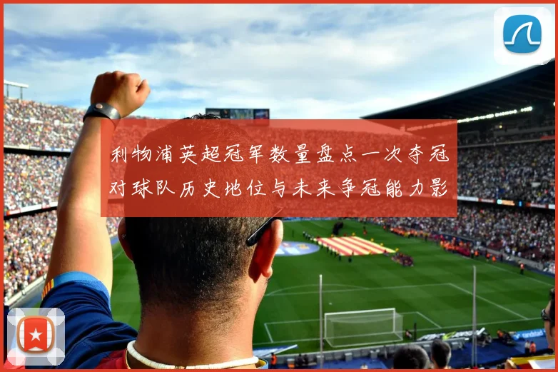 利物浦英超冠军数量盘点一次夺冠对球队历史地位与未来争冠能力影响