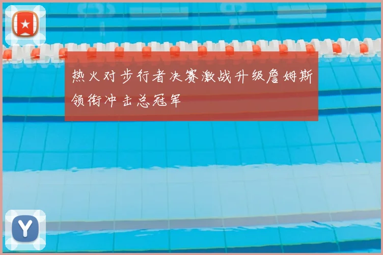 热火对步行者决赛激战升级詹姆斯领衔冲击总冠军