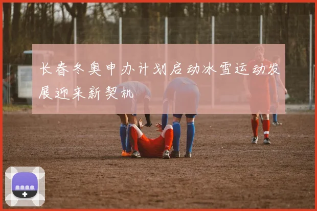 长春冬奥申办计划启动冰雪运动发展迎来新契机