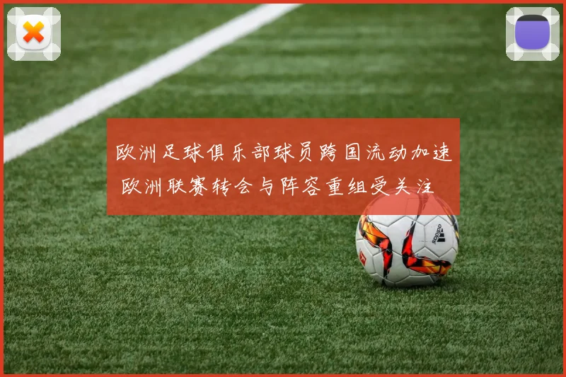 欧洲足球俱乐部球员跨国流动加速 欧洲联赛转会与阵容重组受关注