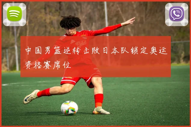 中国男篮逆转击败日本队锁定奥运资格赛席位