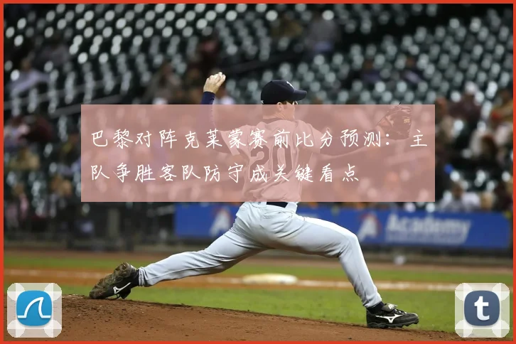 巴黎对阵克莱蒙赛前比分预测：主队争胜客队防守成关键看点