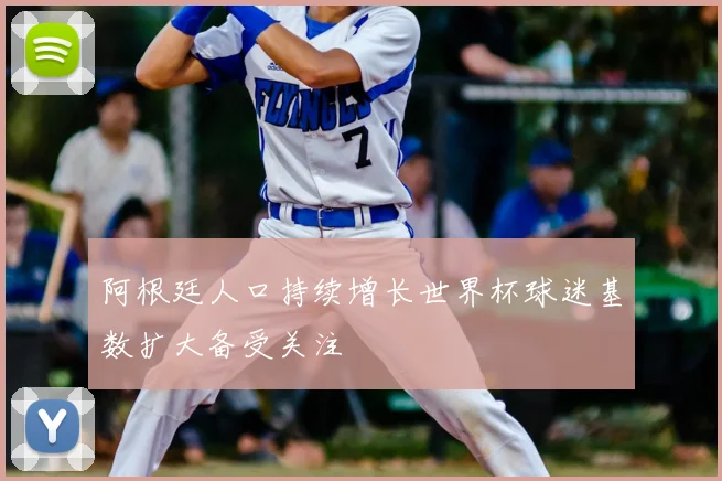 阿根廷人口持续增长世界杯球迷基数扩大备受关注