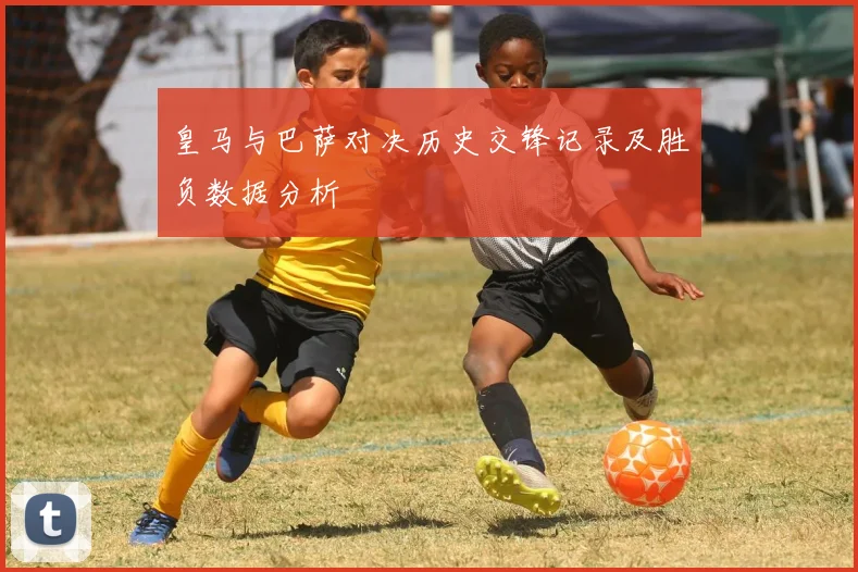 皇马与巴萨对决历史交锋记录及胜负数据分析