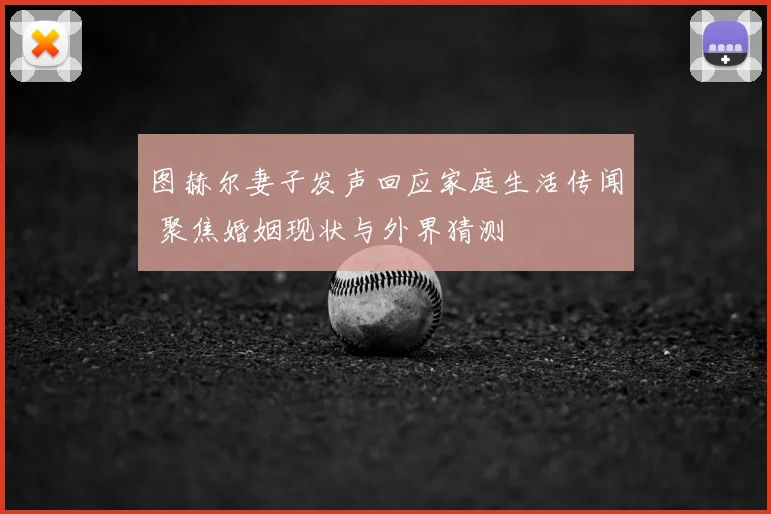 图赫尔妻子发声回应家庭生活传闻 聚焦婚姻现状与外界猜测