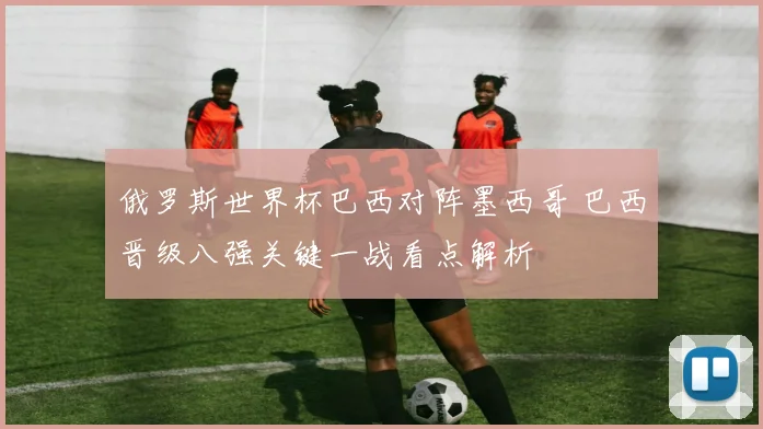 俄罗斯世界杯巴西对阵墨西哥 巴西晋级八强关键一战看点解析