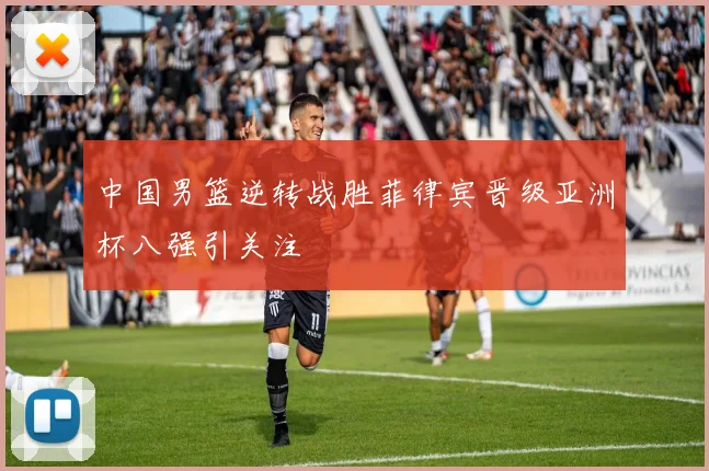 中国男篮逆转战胜菲律宾晋级亚洲杯八强引关注