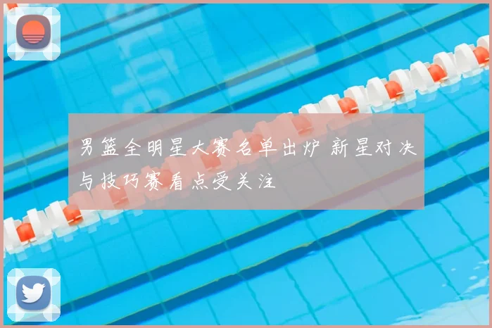 男篮全明星大赛名单出炉 新星对决与技巧赛看点受关注