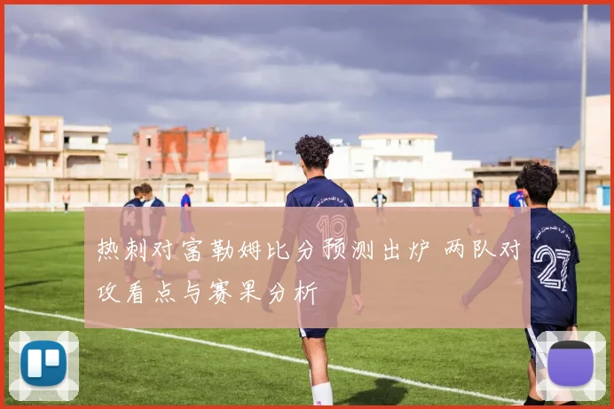 热刺对富勒姆比分预测出炉 两队对攻看点与赛果分析