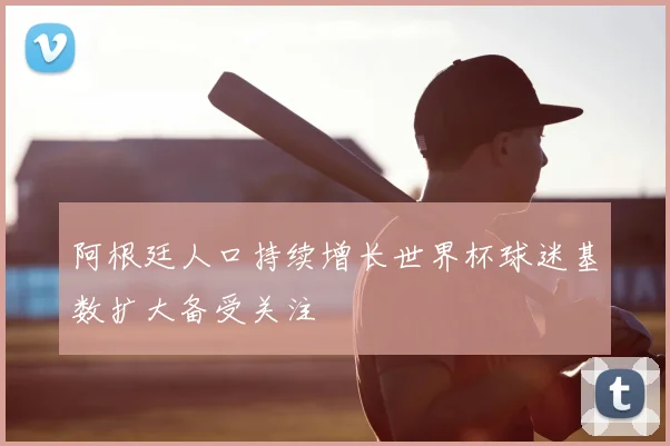 阿根廷人口持续增长世界杯球迷基数扩大备受关注