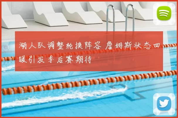 湖人队调整轮换阵容 詹姆斯状态回暖引发季后赛期待