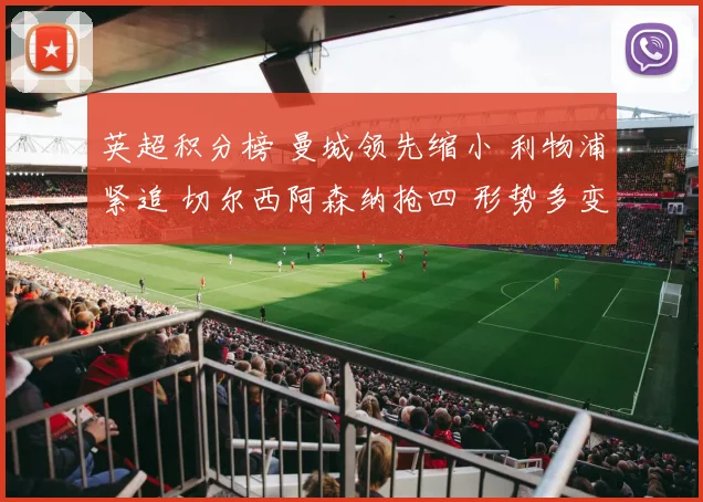 英超积分榜 曼城领先缩小 利物浦紧追 切尔西阿森纳抢四 形势多变