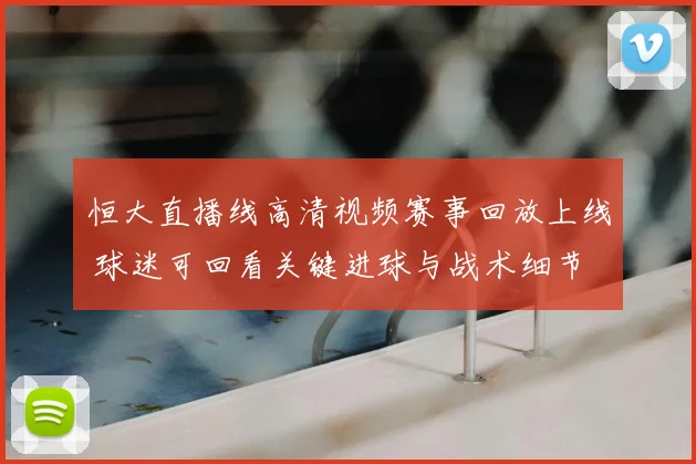 恒大直播线高清视频赛事回放上线 球迷可回看关键进球与战术细节