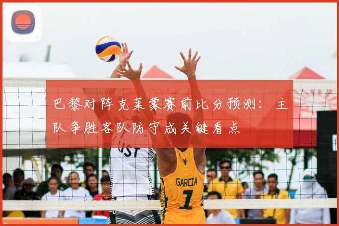 巴黎对阵克莱蒙赛前比分预测：主队争胜客队防守成关键看点