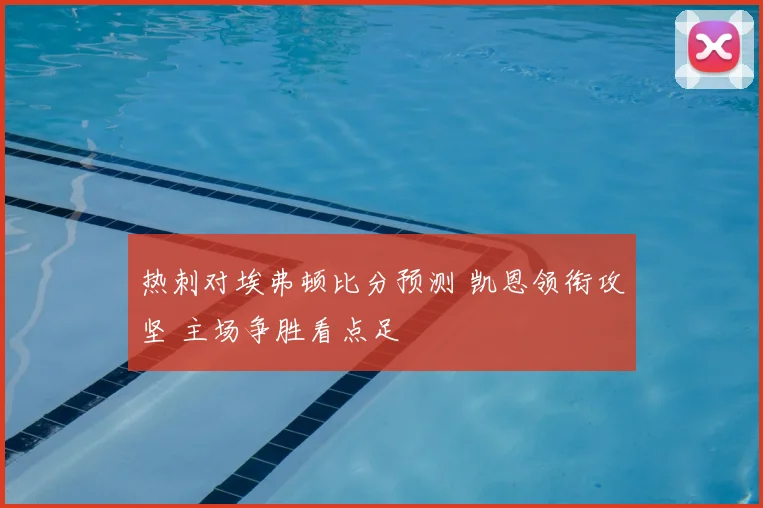 热刺对埃弗顿比分预测 凯恩领衔攻坚 主场争胜看点足