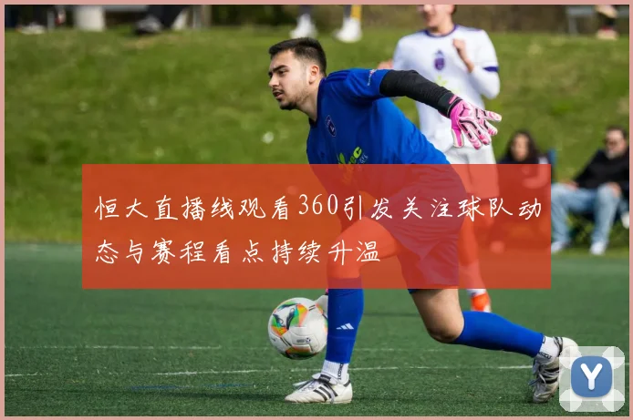 恒大直播线观看360引发关注球队动态与赛程看点持续升温