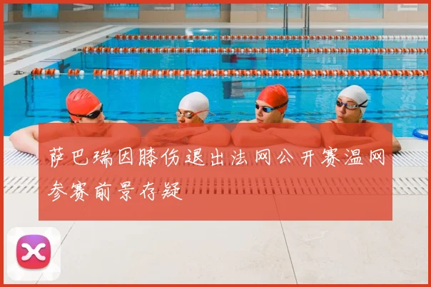 萨巴瑞因膝伤退出法网公开赛温网参赛前景存疑