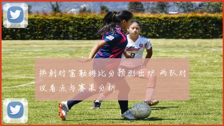 热刺对富勒姆比分预测出炉 两队对攻看点与赛果分析